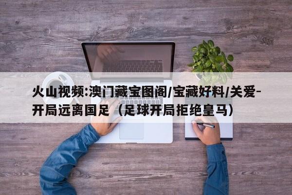 火山视频:澳门藏宝图阁/宝藏好料/关爱-开局远离国足(足球开局拒绝皇马) 第1张 火山视频:澳门藏宝图阁/宝藏好料/关爱-开局远离国足(足球开局拒绝皇马) 第1张