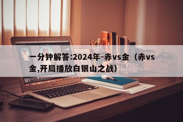 一分钟解答:2024年-赤vs金（赤vs金,开局播放白银山之战）  第1张