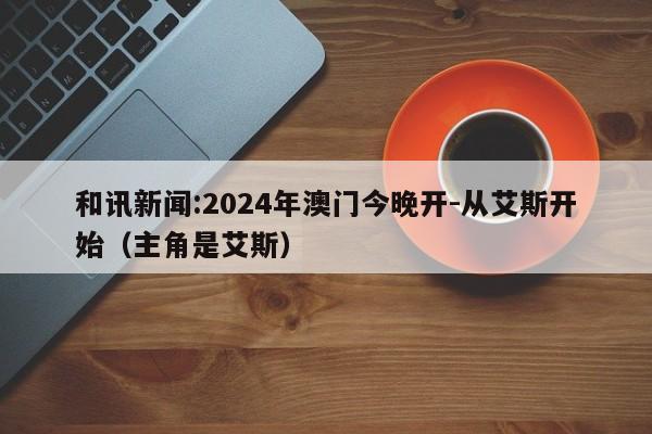 和讯新闻:2024年澳门今晚开-从艾斯开始(主角是艾斯) 第1张 和讯新闻:2024年澳门今晚开-从艾斯开始(主角是艾斯) 第1张