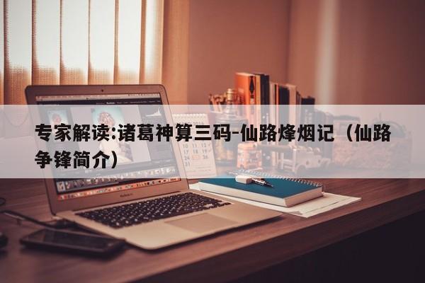 专家解读:诸葛神算三码-仙路烽烟记（仙路争锋简介）  第1张
