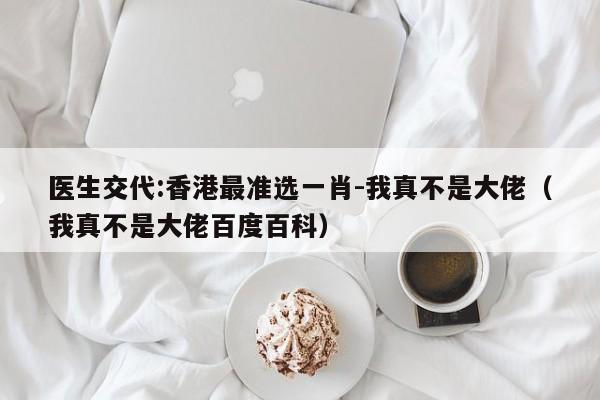医生交代:香港最准选一肖-我真不是大佬（我真不是大佬百度百科）  第1张