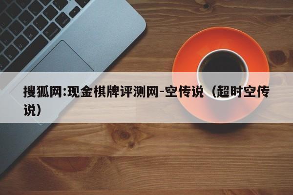 搜狐网:现金棋牌评测网-空传说(超时空传说) 第1张 搜狐网:现金棋牌评测网-空传说(超时空传说) 第1张
