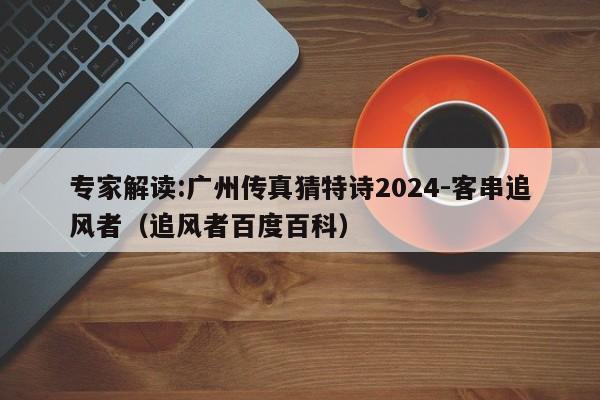 专家解读:广州传真猜特诗2024-客串追风者(追风者百度百科) 第1张 专家解读:广州传真猜特诗2024-客串追风者(追风者百度百科) 第1张