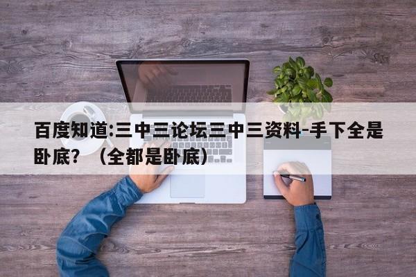 百度知道:三中三论坛三中三资料-手下全是卧底?(全都是卧底) 第1张 百度知道:三中三论坛三中三资料-手下全是卧底?(全都是卧底) 第1张