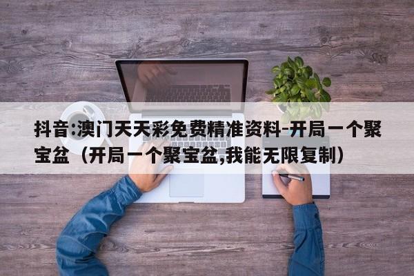 抖音:澳门天天彩免费精准资料-开局一个聚宝盆(开局一个聚宝盆,我能无限复制) 第1张 抖音:澳门天天彩免费精准资料-开局一个聚宝盆(开局一个聚宝盆,我能无限复制) 第1张