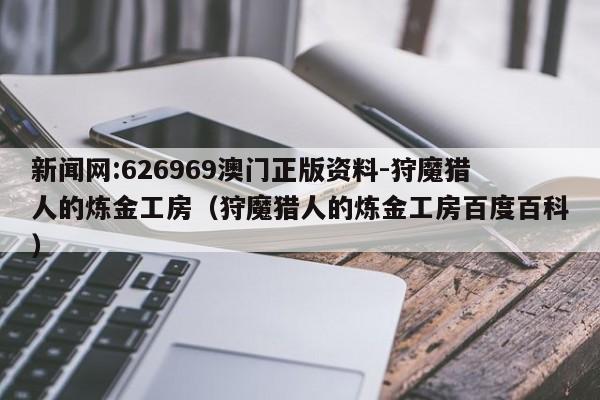 新闻网:626969澳门正版资料-狩魔猎人的炼金工房(狩魔猎人的炼金工房百度百科) 第1张 新闻网:626969澳门正版资料-狩魔猎人的炼金工房(狩魔猎人的炼金工房百度百科) 第1张