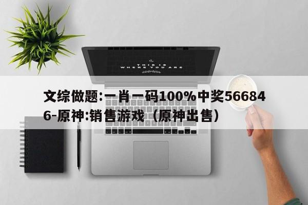 文综做题:一肖一码100%中奖566846-原神:销售游戏(原神出售) 第1张 文综做题:一肖一码100%中奖566846-原神:销售游戏(原神出售) 第1张