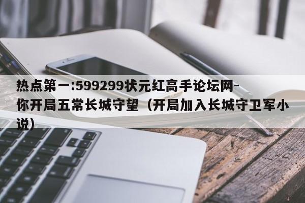 热点第一:599299状元红高手论坛网-你开局五常长城守望（开局加入长城守卫军小说）  第1张