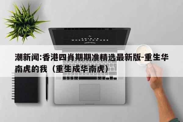 潮新闻:香港四肖期期准精选最新版-重生华南虎的我(重生成华南虎) 第1张 潮新闻:香港四肖期期准精选最新版-重生华南虎的我(重生成华南虎) 第1张