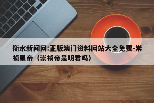 衡水新闻网:正版澳门资料网站大全免费-崇祯皇帝（崇祯帝是明君吗）  第1张