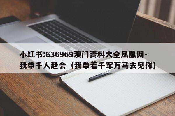 小红书:636969澳门资料大全凤凰网-我带千人赴会（我带着千军万马去见你）  第1张