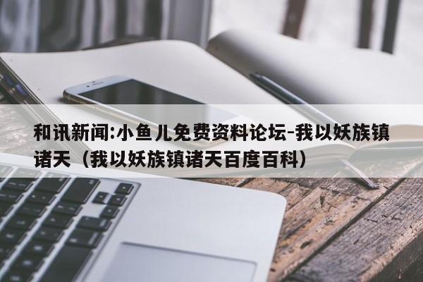 和讯新闻:小鱼儿免费资料论坛-我以妖族镇诸天(我以妖族镇诸天百度百科) 第1张 和讯新闻:小鱼儿免费资料论坛-我以妖族镇诸天(我以妖族镇诸天百度百科) 第1张