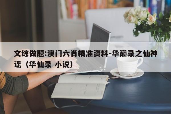文综做题:澳门六肖精准资料-华巅录之仙神谣(华仙录 小说) 第1张 文综做题:澳门六肖精准资料-华巅录之仙神谣(华仙录 小说) 第1张