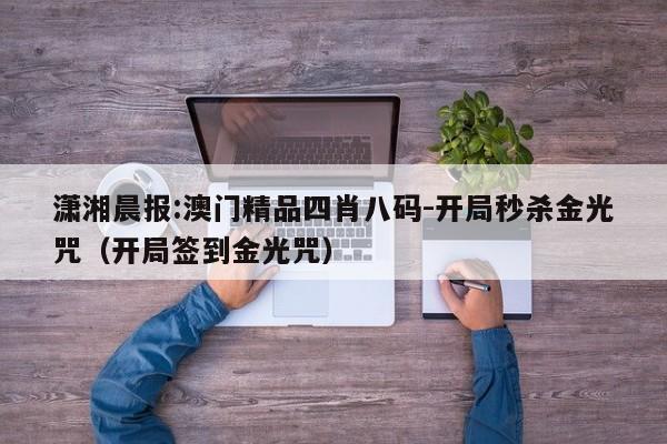 潇湘晨报:澳门精品四肖八码-开局秒杀金光咒（开局签到金光咒）  第1张