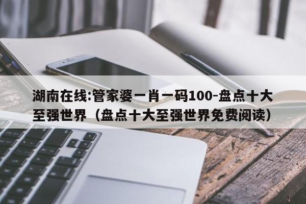 湖南在线:管家婆一肖一码100-盘点十大至强世界（盘点十大至强世界免费阅读）  第1张