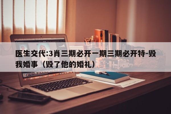 医生交代:3肖三期必开一期三期必开特-毁我婚事(毁了他的婚礼) 第1张 医生交代:3肖三期必开一期三期必开特-毁我婚事(毁了他的婚礼) 第1张