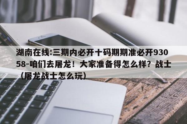 湖南在线:三期内必开十码期期准必开93058-咱们去屠龙!大家准备得怎么样?战士(屠龙战士怎么玩) 第1张 湖南在线:三期内必开十码期期准必开93058-咱们去屠龙!大家准备得怎么样?战士(屠龙战士怎么玩) 第1张