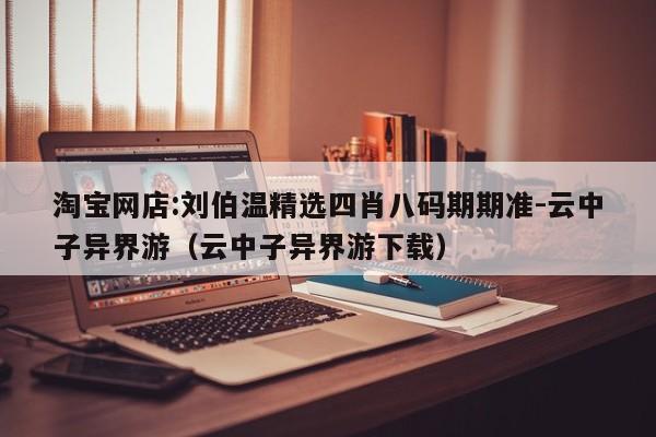 淘宝网店:刘伯温精选四肖八码期期准-云中子异界游(云中子异界游下载) 第1张 淘宝网店:刘伯温精选四肖八码期期准-云中子异界游(云中子异界游下载) 第1张
