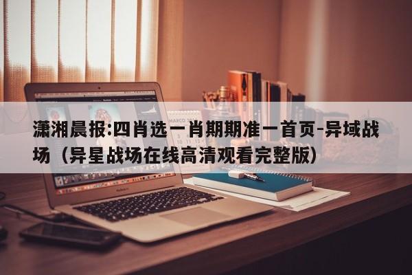 潇湘晨报:四肖选一肖期期准一首页-异域战场（异星战场在线高清观看完整版）  第1张