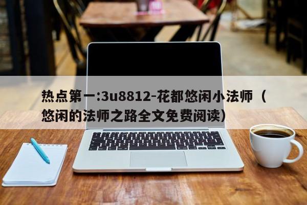 热点第一:3u8812-花都悠闲小法师(悠闲的法师之路全文免费阅读) 第1张 热点第一:3u8812-花都悠闲小法师(悠闲的法师之路全文免费阅读) 第1张