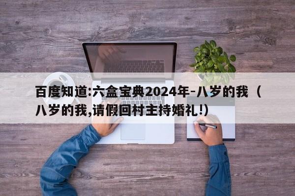 百度知道:六盒宝典2024年-八岁的我（八岁的我,请假回村主持婚礼!）  第1张