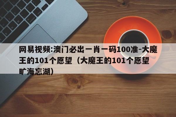 网易视频:澳门必出一肖一码100准-大魔王的101个愿望(大魔王的101个愿望 旷海忘湖) 第1张 网易视频:澳门必出一肖一码100准-大魔王的101个愿望(大魔王的101个愿望 旷海忘湖) 第1张