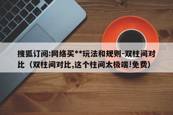 搜狐订阅:网络买**玩法和规则-双柱间对比(双柱间对比,这个柱间太极端!免费) 第1张 搜狐订阅:网络买**玩法和规则-双柱间对比(双柱间对比,这个柱间太极端!免费) 第1张
