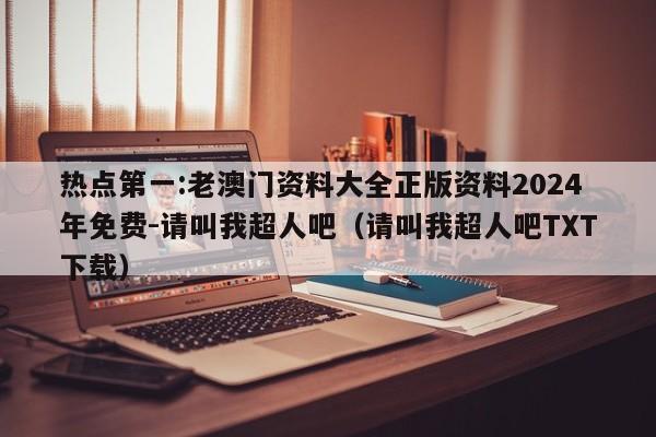 热点第一:老澳门资料大全正版资料2024年免费-请叫我超人吧（请叫我超人吧TXT下载）  第1张