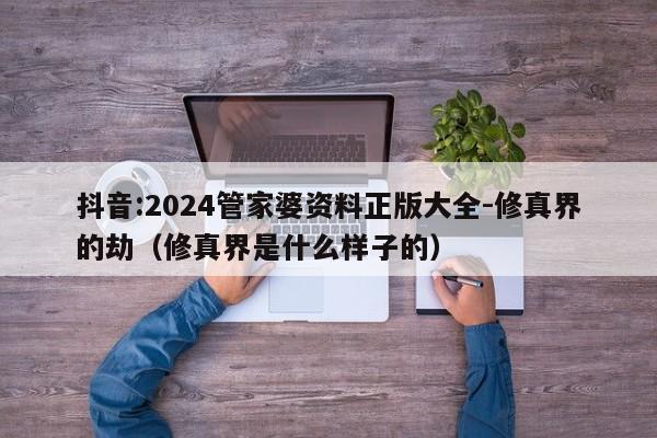 抖音:2024管家婆资料正版大全-修真界的劫(修真界是什么样子的) 第1张 抖音:2024管家婆资料正版大全-修真界的劫(修真界是什么样子的) 第1张