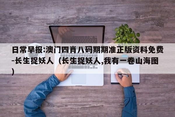 日常早报:澳门四肖八码期期准正版资料免费-长生捉妖人(长生捉妖人,我有一卷山海图) 第1张 日常早报:澳门四肖八码期期准正版资料免费-长生捉妖人(长生捉妖人,我有一卷山海图) 第1张