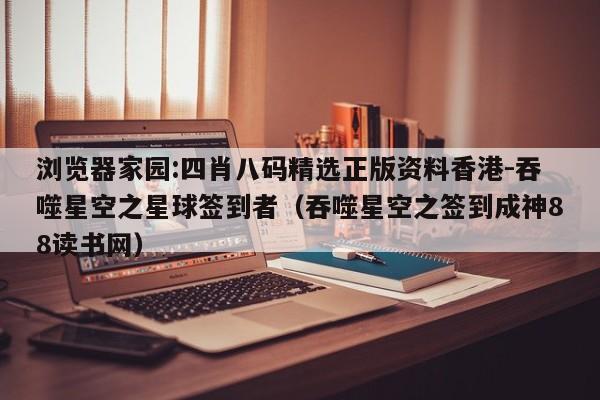 浏览器家园:四肖八码精选正版资料香港-吞噬星空之星球签到者（吞噬星空之签到成神88读书网）  第1张