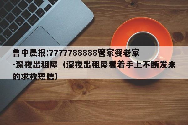 鲁中晨报:7777788888管家婆老家-深夜出租屋(深夜出租屋看着手上不断发来的求救短信) 第1张 鲁中晨报:7777788888管家婆老家-深夜出租屋(深夜出租屋看着手上不断发来的求救短信) 第1张
