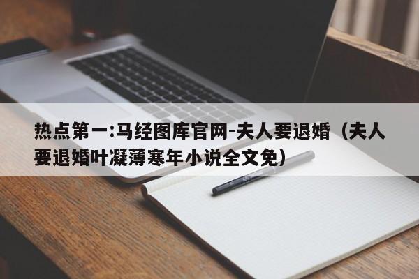 热点第一:马经图库官网-夫人要退婚(夫人要退婚叶凝薄寒年小说全文免) 第1张 热点第一:马经图库官网-夫人要退婚(夫人要退婚叶凝薄寒年小说全文免) 第1张