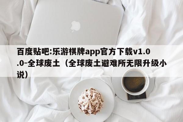 百度贴吧:乐游棋牌app官方下载v1.0.0-全球废土(全球废土避难所无限升级小说) 第1张 百度贴吧:乐游棋牌app官方下载v1.0.0-全球废土(全球废土避难所无限升级小说) 第1张