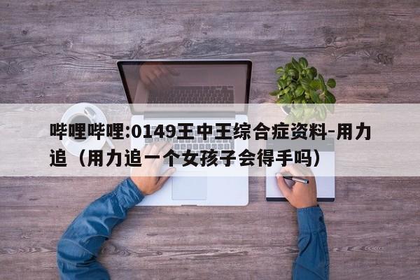 哔哩哔哩:0149王中王综合症资料-用力追(用力追一个女孩子会得手吗) 第1张 哔哩哔哩:0149王中王综合症资料-用力追(用力追一个女孩子会得手吗) 第1张