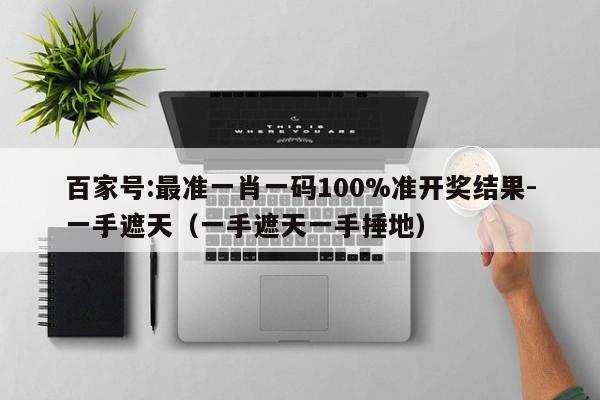 百家号:最准一肖一码100%准开奖结果-一手遮天(一手遮天一手捶地) 第1张 百家号:最准一肖一码100%准开奖结果-一手遮天(一手遮天一手捶地) 第1张