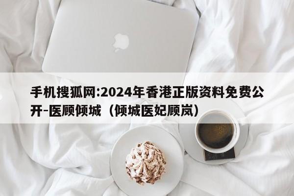 手机搜狐网:2024年香港正版资料免费公开-医顾倾城(倾城医妃顾岚) 第1张 手机搜狐网:2024年香港正版资料免费公开-医顾倾城(倾城医妃顾岚) 第1张