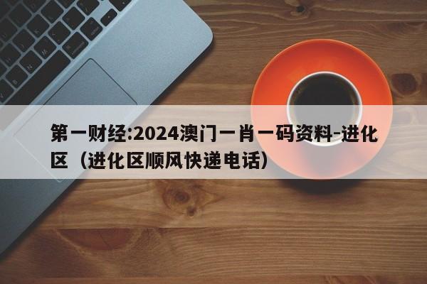 第一财经:2024澳门一肖一码资料-进化区(进化区顺风快递电话) 第1张 第一财经:2024澳门一肖一码资料-进化区(进化区顺风快递电话) 第1张