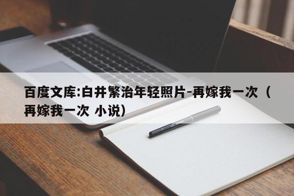 百度文库:白井繁治年轻照片-再嫁我一次(再嫁我一次 小说) 第1张 百度文库:白井繁治年轻照片-再嫁我一次(再嫁我一次 小说) 第1张
