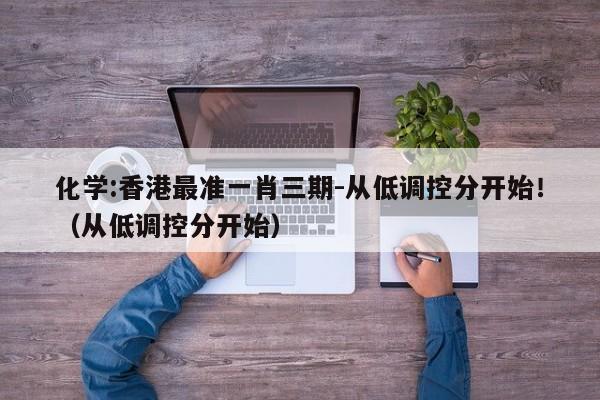 化学:香港最准一肖三期-从低调控分开始!(从低调控分开始) 第1张 化学:香港最准一肖三期-从低调控分开始!(从低调控分开始) 第1张