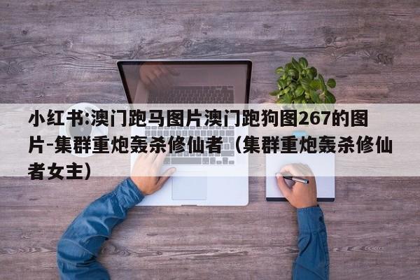 小红书:澳门跑马图片澳门跑狗图267的图片-集群重炮轰杀修仙者(集群重炮轰杀修仙者女主) 第1张 小红书:澳门跑马图片澳门跑狗图267的图片-集群重炮轰杀修仙者(集群重炮轰杀修仙者女主) 第1张