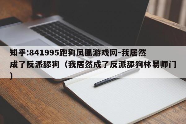 知乎:841995跑狗凤凰游戏网-我居然成了反派舔狗(我居然成了反派舔狗林易师门) 第1张 知乎:841995跑狗凤凰游戏网-我居然成了反派舔狗(我居然成了反派舔狗林易师门) 第1张