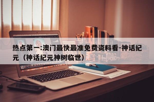 热点第一:澳门最快最准免费资料看-神话纪元(神话纪元神树临世) 第1张 热点第一:澳门最快最准免费资料看-神话纪元(神话纪元神树临世) 第1张