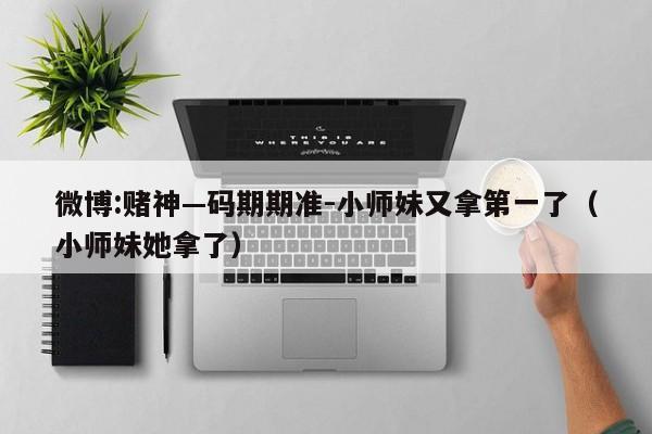 微博:赌神—码期期准-小师妹又拿第一了（小师妹她拿了）  第1张