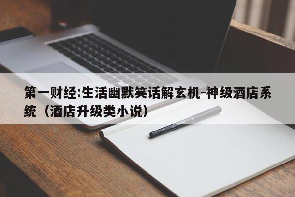 第一财经:生活幽默笑话解玄机-神级酒店系统(酒店升级类小说) 第1张 第一财经:生活幽默笑话解玄机-神级酒店系统(酒店升级类小说) 第1张