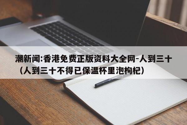 潮新闻:香港免费正版资料大全网-人到三十(人到三十不得已保温杯里泡枸杞) 第1张 潮新闻:香港免费正版资料大全网-人到三十(人到三十不得已保温杯里泡枸杞) 第1张