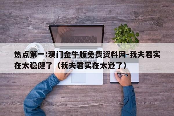 热点第一:澳门金牛版免费资料网-我夫君实在太稳健了(我夫君实在太逊了) 第1张 热点第一:澳门金牛版免费资料网-我夫君实在太稳健了(我夫君实在太逊了) 第1张