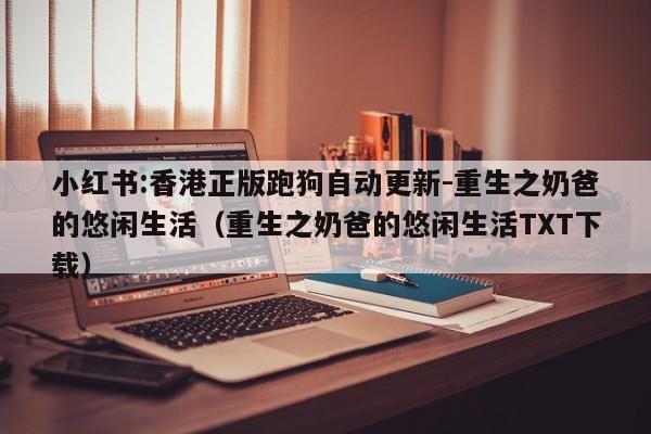 小红书:香港正版跑狗自动更新-重生之奶爸的悠闲生活（重生之奶爸的悠闲生活TXT下载）  第1张