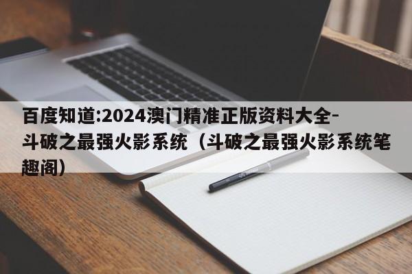 百度知道:2024澳门精准正版资料大全-斗破之最强火影系统(斗破之最强火影系统笔趣阁) 第1张 百度知道:2024澳门精准正版资料大全-斗破之最强火影系统(斗破之最强火影系统笔趣阁) 第1张