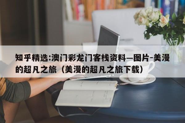 知乎精选:澳门彩龙门客栈资料—图片-美漫的超凡之旅（美漫的超凡之旅下载）  第1张